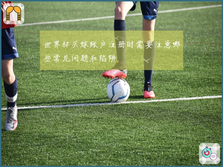 世界杯买球账户注册时需要注意哪些常见问题和陷阱