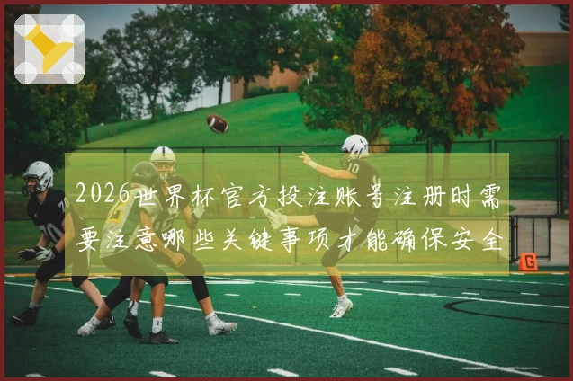 2026世界杯官方投注账号注册时需要注意哪些关键事项才能确保安全？