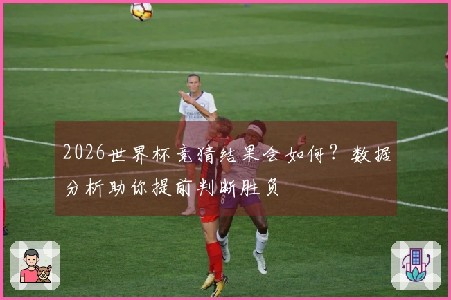 2026世界杯竞猜结果会如何？数据分析助你提前判断胜负