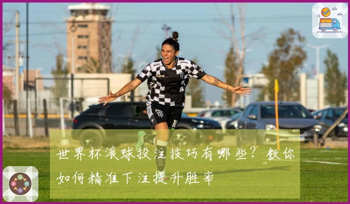 世界杯滚球投注技巧有哪些？教你如何精准下注提升胜率