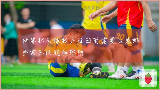 世界杯买球账户注册时需要注意哪些常见问题和陷阱